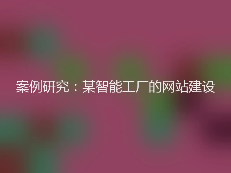案例研究：某智能工厂的网站建设