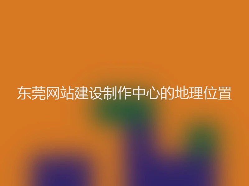 东莞网站建设制作中心的地理位置