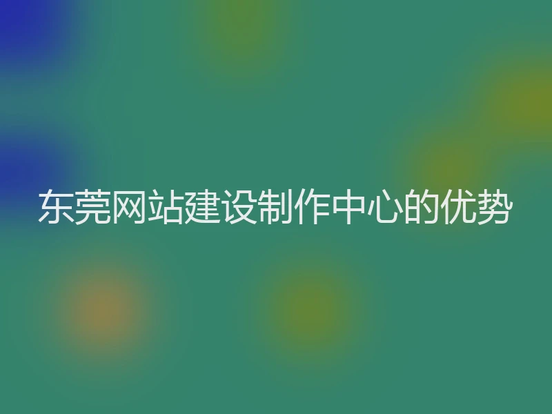 东莞网站建设制作中心的优势