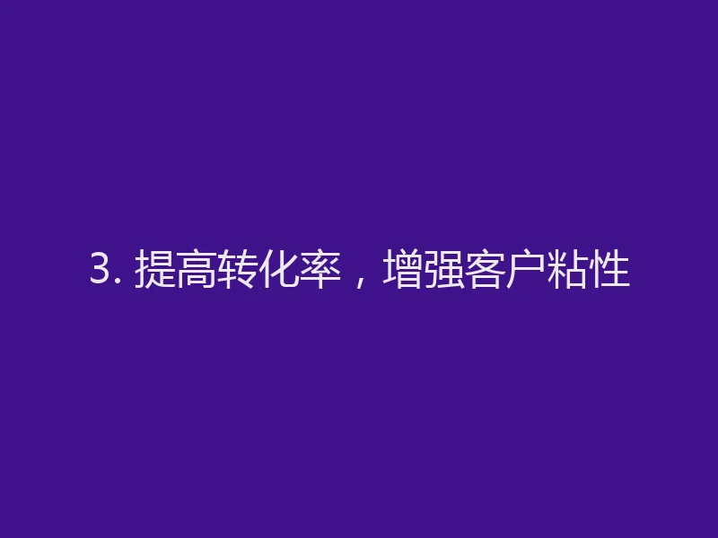 3. 提高转化率，增强客户粘性