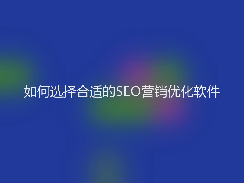 如何选择合适的SEO营销优化软件