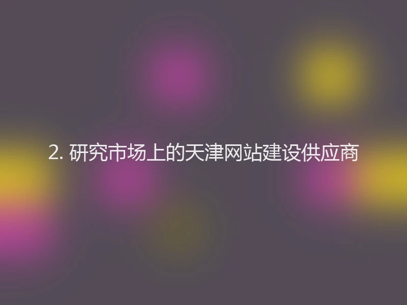 2. 研究市场上的天津网站建设供应商