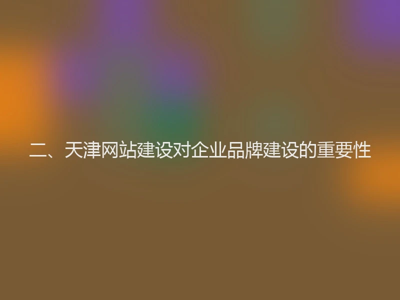 二、天津网站建设对企业品牌建设的重要性