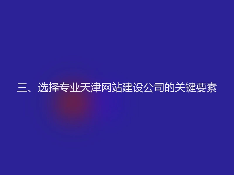 三、选择专业天津网站建设公司的关键要素