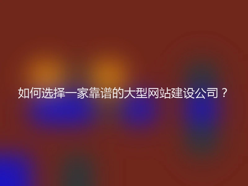 如何选择一家靠谱的大型网站建设公司？