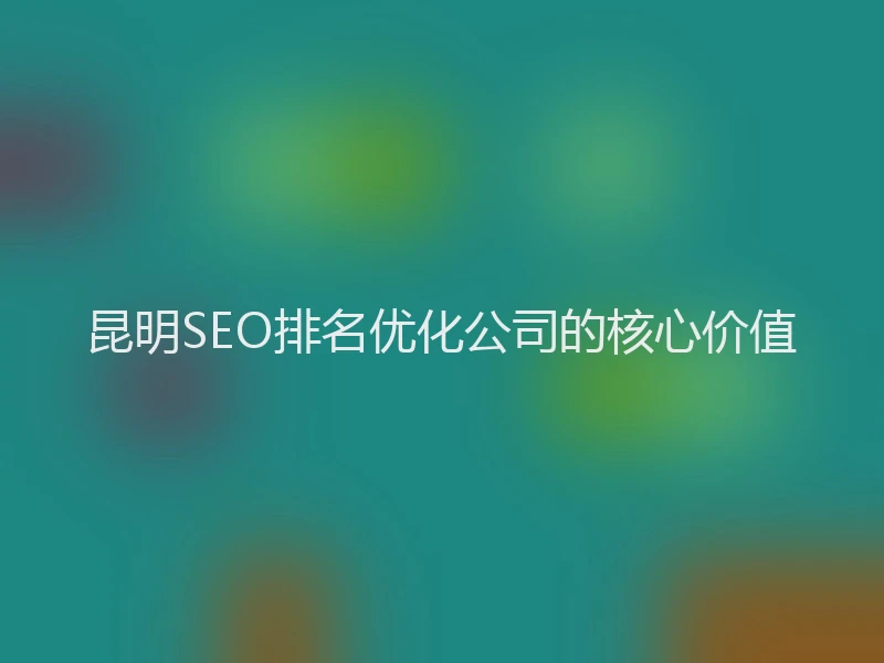 昆明SEO排名优化公司的核心价值