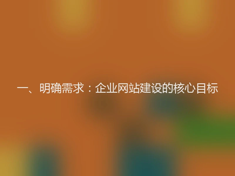 一、明确需求：企业网站建设的核心目标