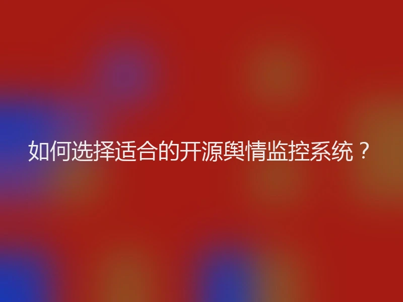 如何选择适合的开源舆情监控系统？