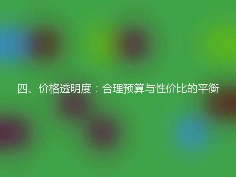 四、价格透明度：合理预算与性价比的平衡