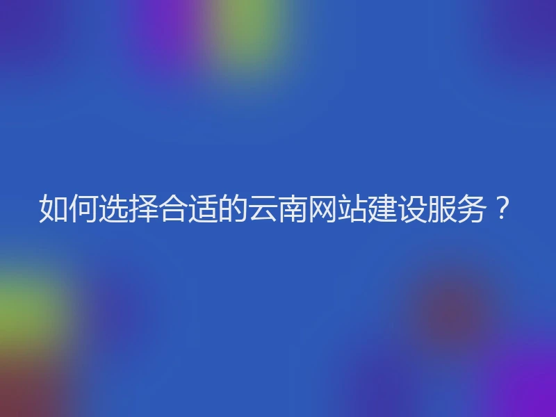 如何选择合适的云南网站建设服务？