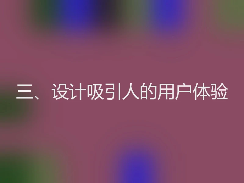 三、设计吸引人的用户体验