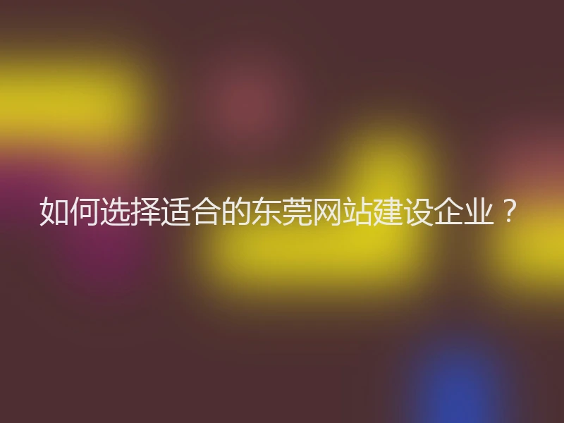 如何选择适合的东莞网站建设企业？