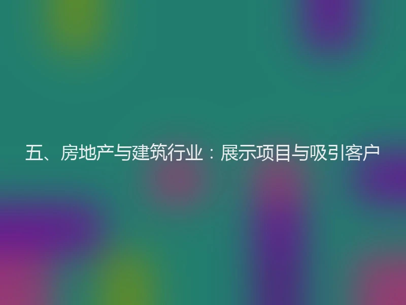五、房地产与建筑行业：展示项目与吸引客户