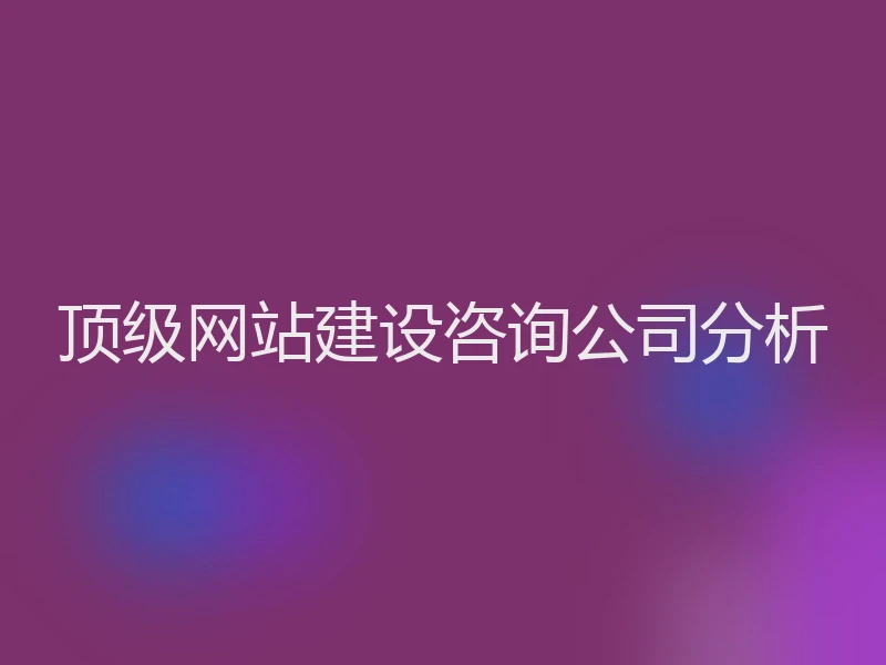 顶级网站建设咨询公司分析