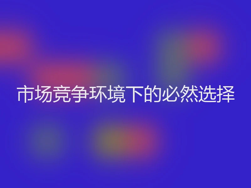 市场竞争环境下的必然选择