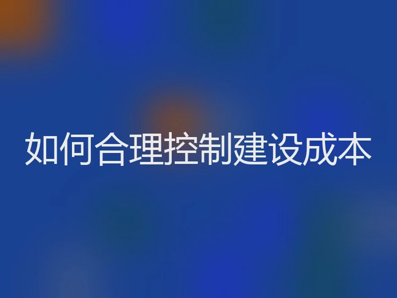 如何合理控制建设成本