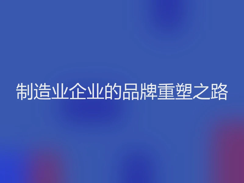制造业企业的品牌重塑之路