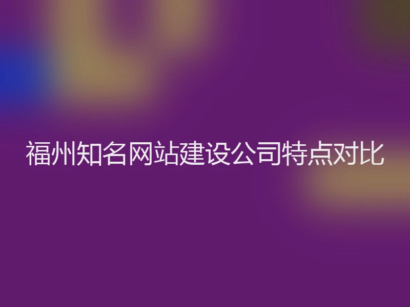 福州知名网站建设公司特点对比