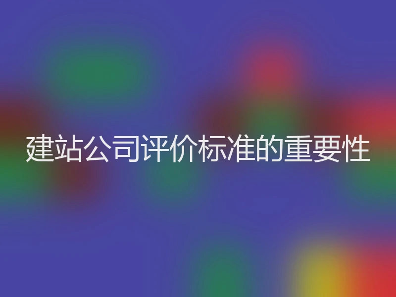 建站公司评价标准的重要性