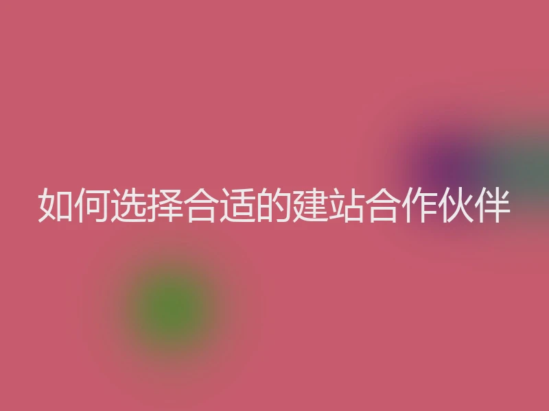 如何选择合适的建站合作伙伴