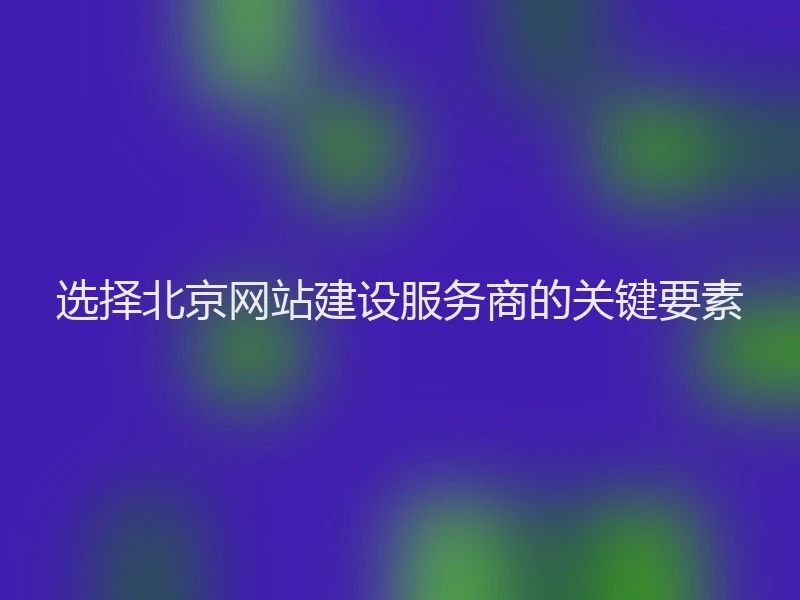 选择北京网站建设服务商的关键要素