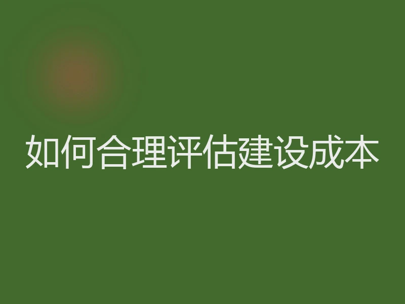 如何合理评估建设成本