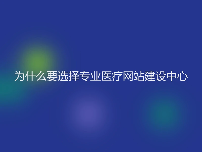 为什么要选择专业医疗网站建设中心