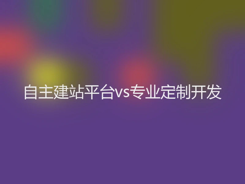 自主建站平台vs专业定制开发