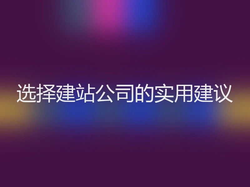 选择建站公司的实用建议