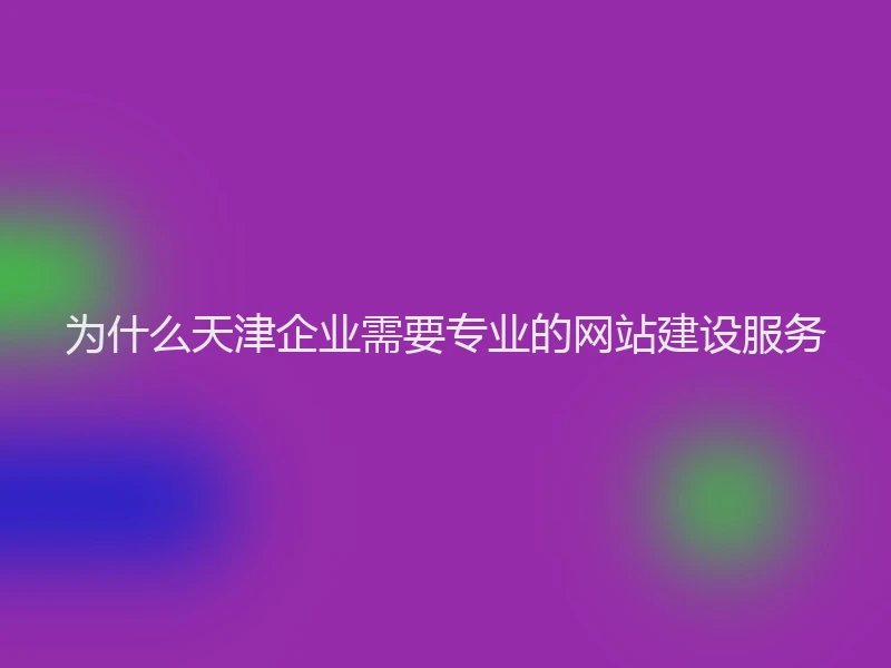 为什么天津企业需要专业的网站建设服务