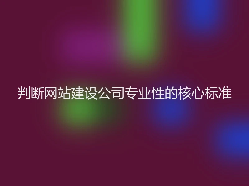 判断网站建设公司专业性的核心标准