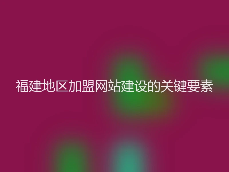 福建地区加盟网站建设的关键要素