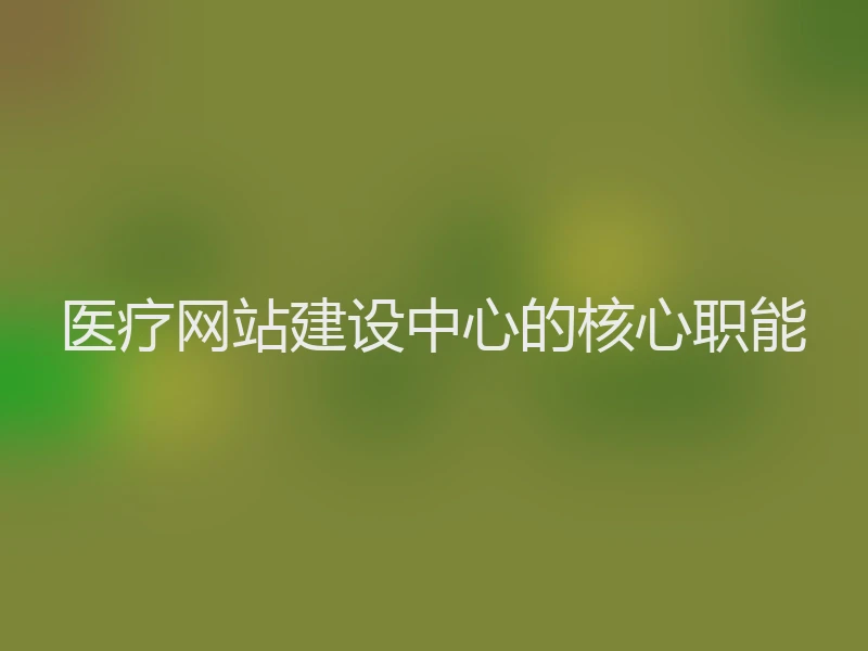 医疗网站建设中心的核心职能