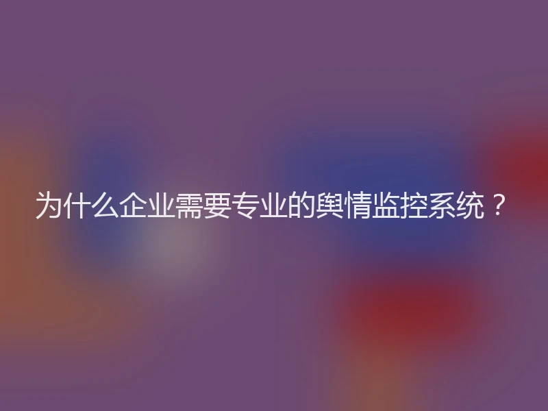 为什么企业需要专业的舆情监控系统？