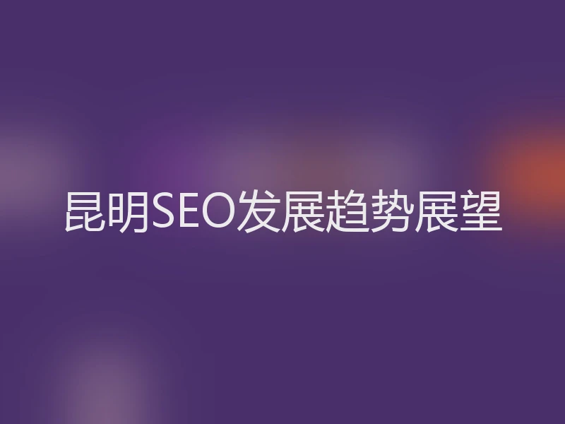 昆明SEO发展趋势展望