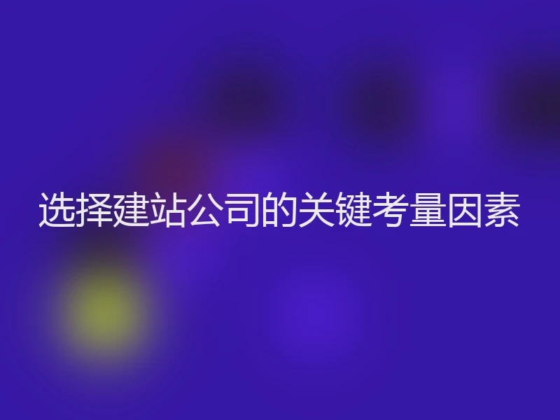 选择建站公司的关键考量因素