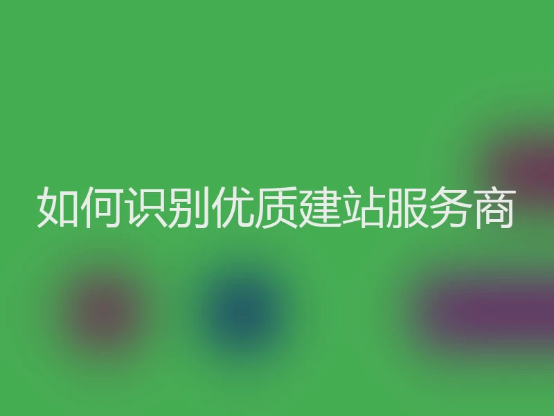 如何识别优质建站服务商