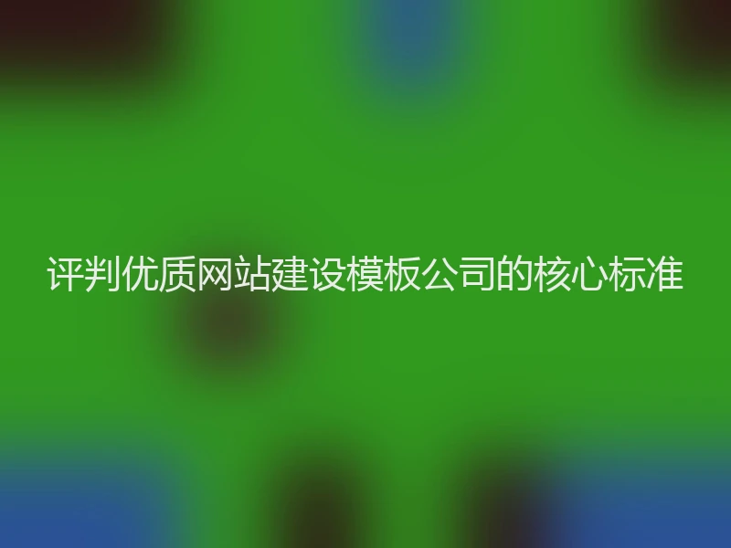 评判优质网站建设模板公司的核心标准