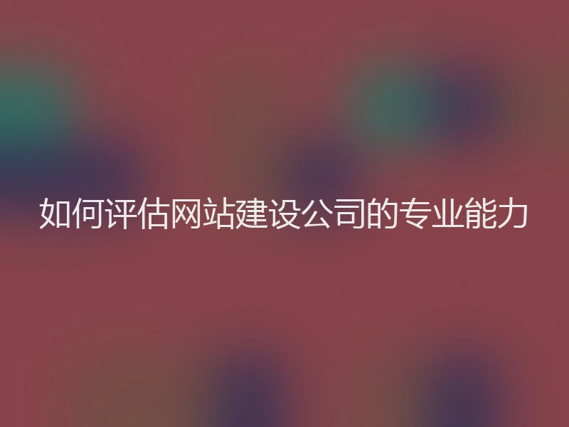 如何评估网站建设公司的专业能力