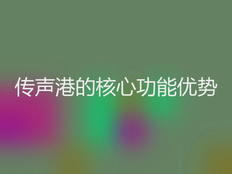 传声港的核心功能优势