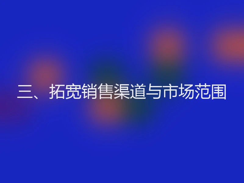 三、拓宽销售渠道与市场范围