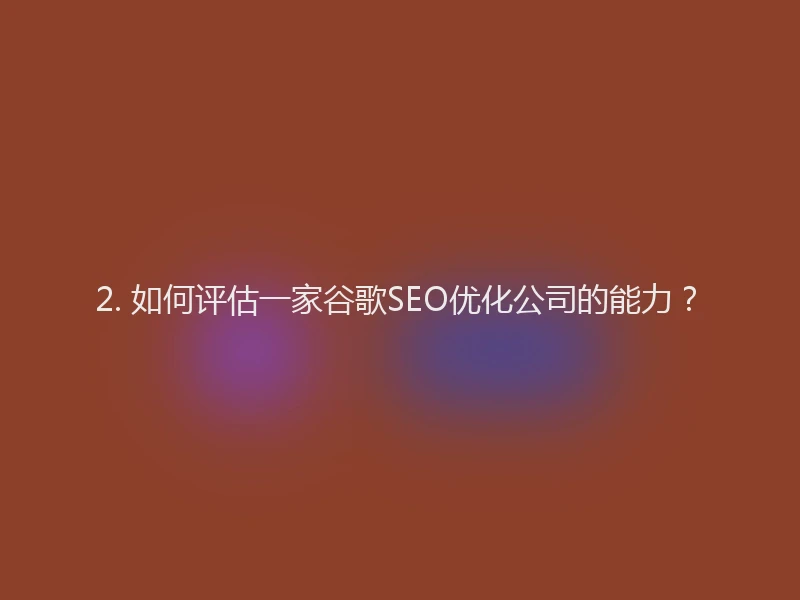 2. 如何评估一家谷歌SEO优化公司的能力?
