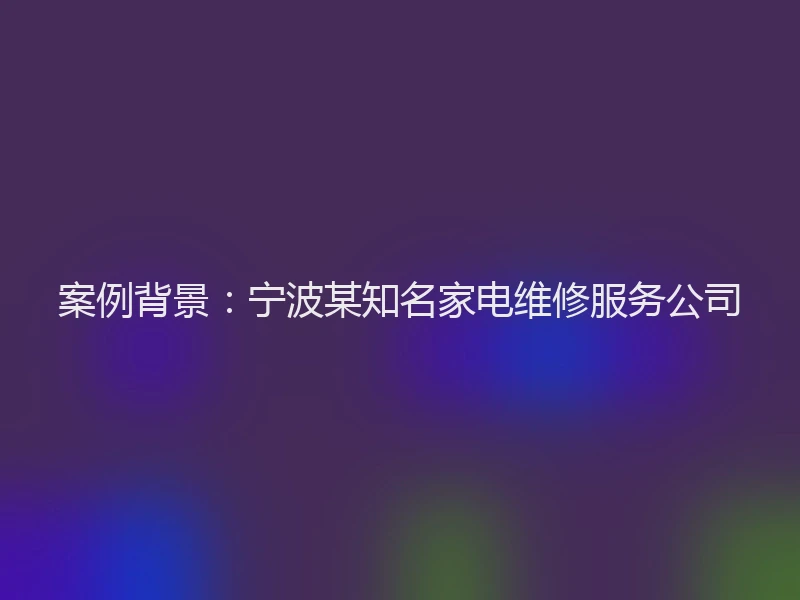 案例背景：宁波某知名家电维修服务公司