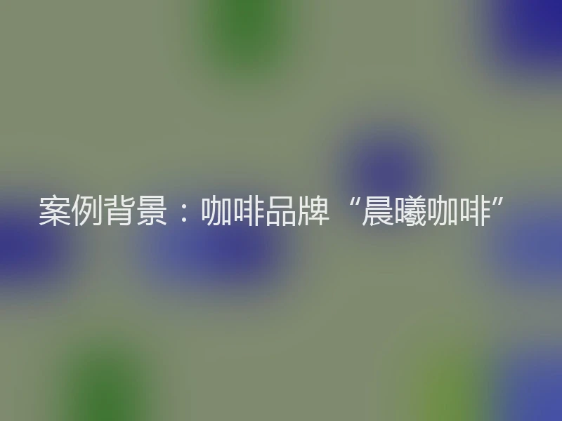 案例背景：咖啡品牌“晨曦咖啡”