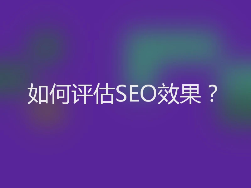 如何评估SEO效果？