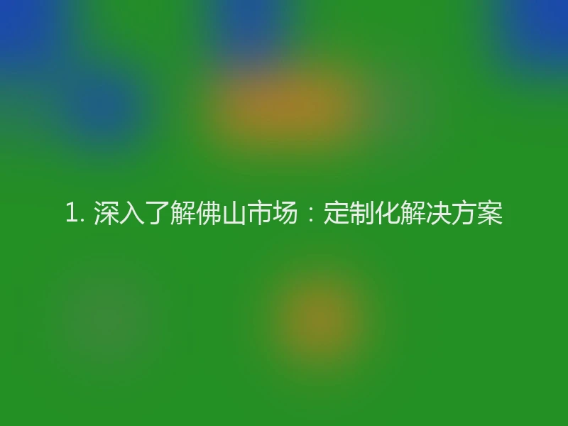 1. 深入了解佛山市场：定制化解决方案