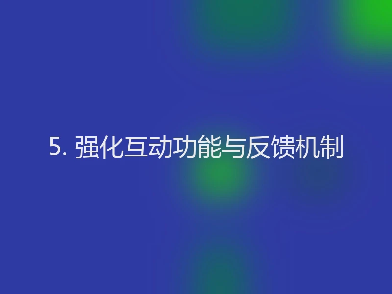 5. 强化互动功能与反馈机制