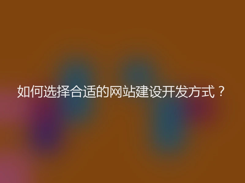 如何选择合适的网站建设开发方式？