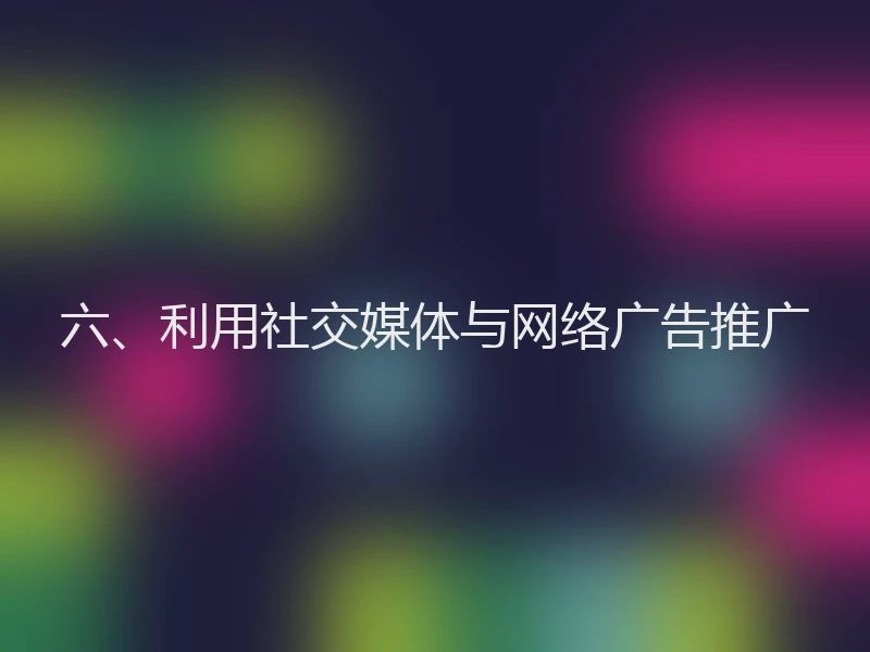 六、利用社交媒体与网络广告推广