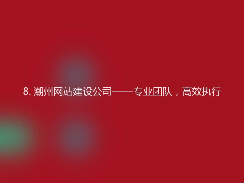 8. 潮州网站建设公司——专业团队，高效执行